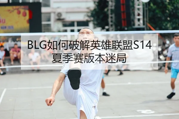 BLG如何破解英雄联盟S14夏季赛版本迷局