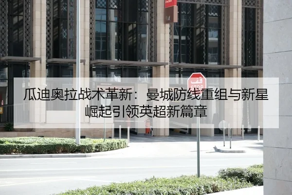 瓜迪奥拉战术革新：曼城防线重组与新星崛起引领英超新篇章