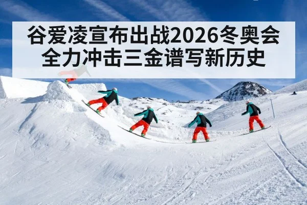谷爱凌宣布出战2026冬奥会全力冲击三金谱写新历史