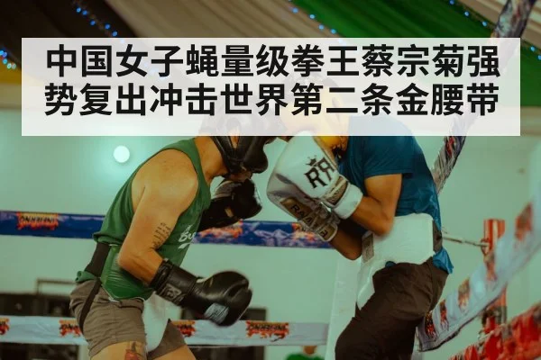 中国女子蝇量级拳王蔡宗菊强势复出冲击世界第二条金腰带