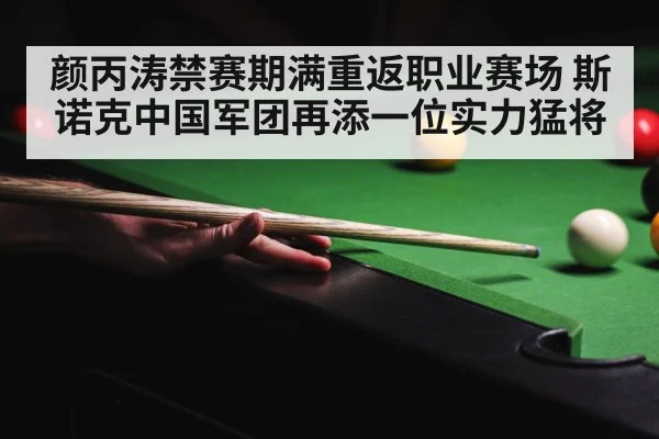 颜丙涛禁赛期满重返职业赛场 斯诺克中国军团再添一位实力猛将