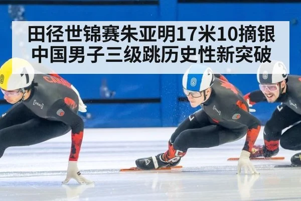 田径世锦赛朱亚明17米10摘银 中国男子三级跳历史性新突破