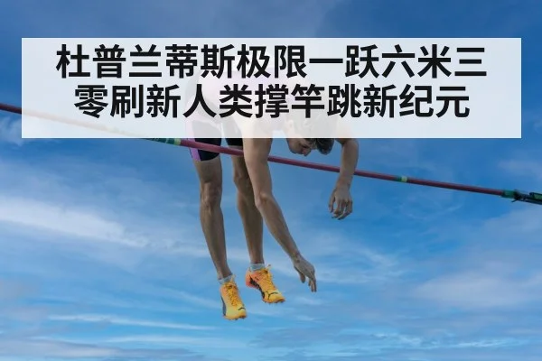 杜普兰蒂斯极限一跃六米三零刷新人类撑竿跳新纪元