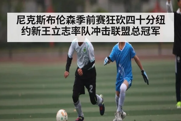 尼克斯布伦森季前赛狂砍四十分纽约新王立志率队冲击联盟总冠军
