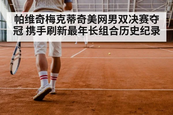帕维奇梅克蒂奇美网男双决赛夺冠 携手刷新最年长组合历史纪录